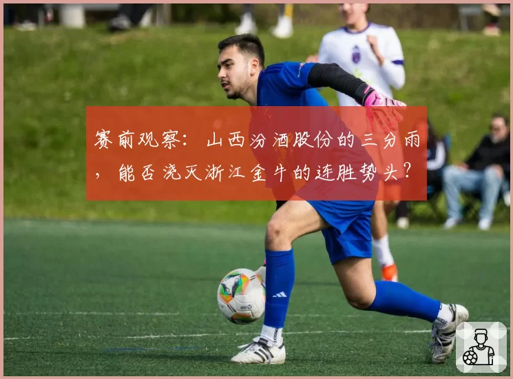 赛前观察:山西汾酒股份的三分雨,能否浇灭浙江金牛的连胜势头?