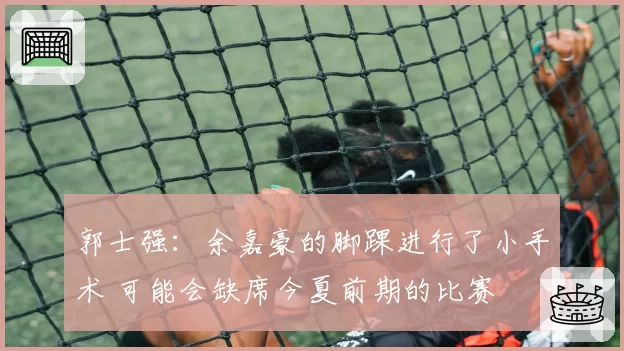 郭士强：余嘉豪的脚踝进行了小手术 可能会缺席今夏前期的比赛