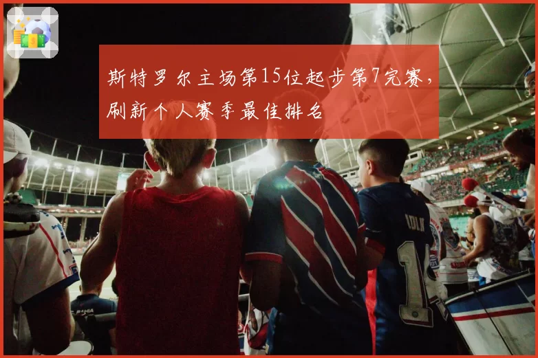 斯特罗尔主场第15位起步第7完赛，刷新个人赛季最佳排名