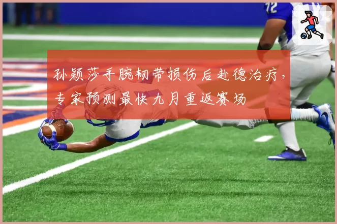 孙颖莎手腕韧带损伤后赴德治疗,专家预测最快九月重返赛场