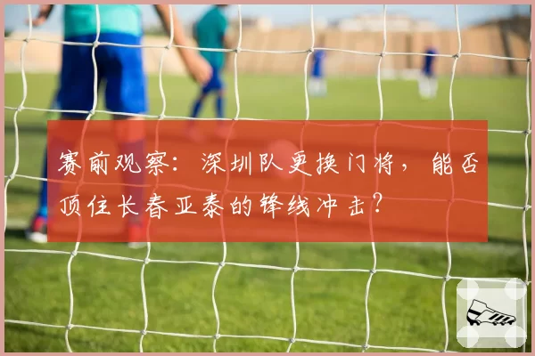 赛前观察：深圳队更换门将，能否顶住长春亚泰的锋线冲击？